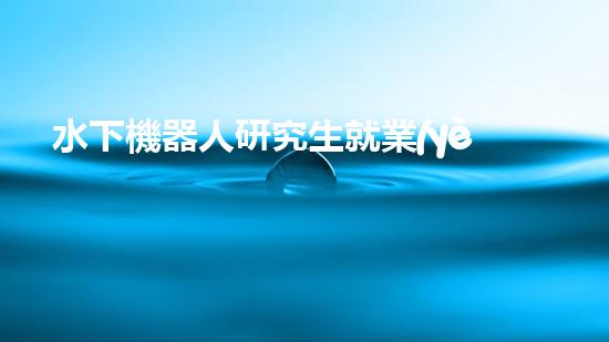 水下機器人研究生就業(yè)：海底深處的黃金崗位，你敢挑戰(zhàn)嗎？